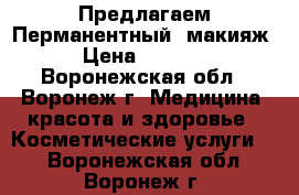 Предлагаем!Перманентный  макияж › Цена ­ 2 000 - Воронежская обл., Воронеж г. Медицина, красота и здоровье » Косметические услуги   . Воронежская обл.,Воронеж г.